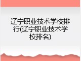 辽宁职业技术学校排行(辽宁职业技术学校排名)