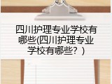 四川护理专业学校有哪些(四川护理专业学校有哪些？)