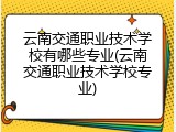 云南交通职业技术学校有哪些专业(云南交通职业技术学校专业)