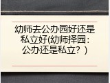 幼师去公办园好还是私立好(幼师择园：公办还是私立？)