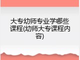 大专幼师专业学哪些课程(幼师大专课程内容)