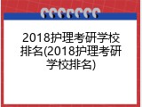 2018护理考研学校排名(2018护理考研学校排名)