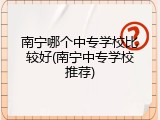南宁哪个中专学校比较好(南宁中专学校推荐)