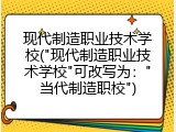 现代制造职业技术学校("现代制造职业技术学校"可改写为："当代制造职校")