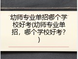 幼师专业单招哪个学校好考(幼师专业单招，哪个学校好考？)