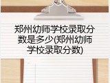 郑州幼师学校录取分数是多少(郑州幼师学校录取分数)