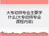 大专幼师专业主要学什么(大专幼师专业课程内容)