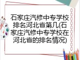 石家庄汽修中专学校排名河北省第几(石家庄汽修中专学校在河北省的排名情况)