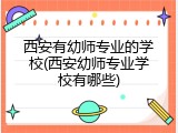 西安有幼师专业的学校(西安幼师专业学校有哪些)