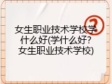 女生职业技术学校学什么好(学什么好？女生职业技术学校)