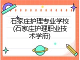 石家庄护理专业学校(石家庄护理职业技术学府)