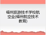 福州旅游技术学校航空业(福州航空技术教育)