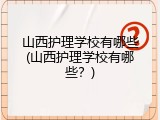 山西护理学校有哪些(山西护理学校有哪些？)