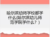 哈尔滨幼师学校都学什么(哈尔滨幼儿师范学院学什么？)