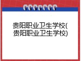 贵阳职业卫生学校(贵阳职业卫生学校)