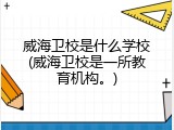 威海卫校是什么学校(威海卫校是一所教育机构。)
