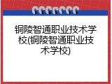 铜陵智通职业技术学校(铜陵智通职业技术学校)