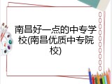 南昌好一点的中专学校(南昌优质中专院校)