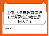 上饶卫校总教官是谁(上饶卫校总教官是何人？)