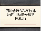 四川幼师专科学校地址(四川幼师专科学校地址)