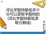 河北学厨师最低多少分可以录取学厨师的(河北学厨师最低录取分数线)