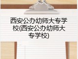 西安公办幼师大专学校(西安公办幼师大专学校)