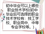 初中毕业可以上哪些职业技术学校(初中毕业后可选择的职业技术学校有：技工学校、职业高中、中等专业学校等。)