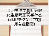 河北技校学厨师好吗女生厨师职高学什么(河北技校女生学厨师专业指南)