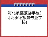 河北承德旅游学校(河北承德旅游专业学校)