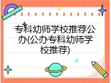 专科幼师学校推荐公办(公办专科幼师学校推荐)