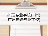 护理专业学校广州(广州护理专业学校)