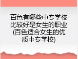 百色有哪些中专学校比较好是女生的职业(百色适合女生的优质中专学校)