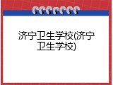 济宁卫生学校(济宁卫生学校)