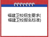 福建卫校招生要求(福建卫校报名标准)