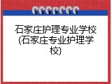 石家庄护理专业学校(石家庄专业护理学校)