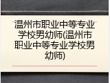 温州市职业中等专业学校男幼师(温州市职业中等专业学校男幼师)
