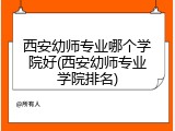 西安幼师专业哪个学院好(西安幼师专业学院排名)