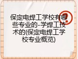 保定电焊工学校有哪些专业的-学焊工技术的(保定电焊工学校专业概览)