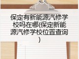 保定有新能源汽修学校吗在哪(保定新能源汽修学校位置查询)