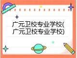 广元卫校专业学校(广元卫校专业学校)