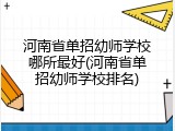 河南省单招幼师学校哪所最好(河南省单招幼师学校排名)
