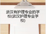 武汉有护理专业的学校(武汉护理专业学校)