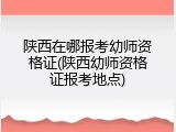 陕西在哪报考幼师资格证(陕西幼师资格证报考地点)