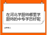 在河北学厨师哪里学厨师的中专学历好呢