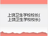 上饶卫生学校校长(上饶卫生学校校长)