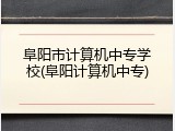 阜阳市计算机中专学校(阜阳计算机中专)