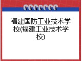 福建国防工业技术学校(福建工业技术学校)