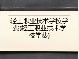 轻工职业技术学校学费(轻工职业技术学校学费)