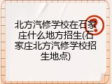 北方汽修学校在石家庄什么地方招生(石家庄北方汽修学校招生地点)