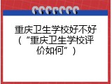 重庆卫生学校好不好(“重庆卫生学校评价如何”)